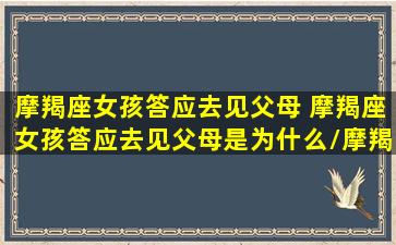 摩羯座女孩答应去见父母 摩羯座女孩答应去见父母是为什么/摩羯座女孩答应去见父母 摩羯座女孩答应去见父母是为什么-我的网站